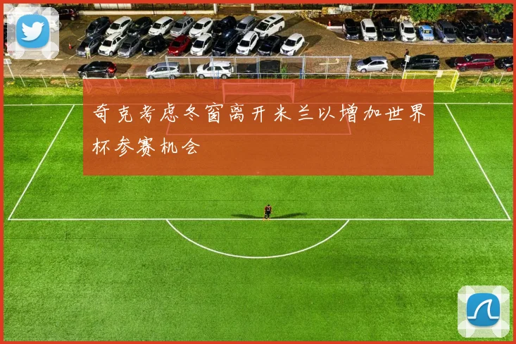奇克考虑冬窗离开米兰以增加世界杯参赛机会